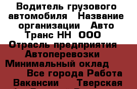 Водитель грузового автомобиля › Название организации ­ Авто-Транс НН, ООО › Отрасль предприятия ­ Автоперевозки › Минимальный оклад ­ 70 000 - Все города Работа » Вакансии   . Тверская обл.,Вышний Волочек г.